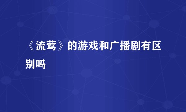 《流莺》的游戏和广播剧有区别吗
