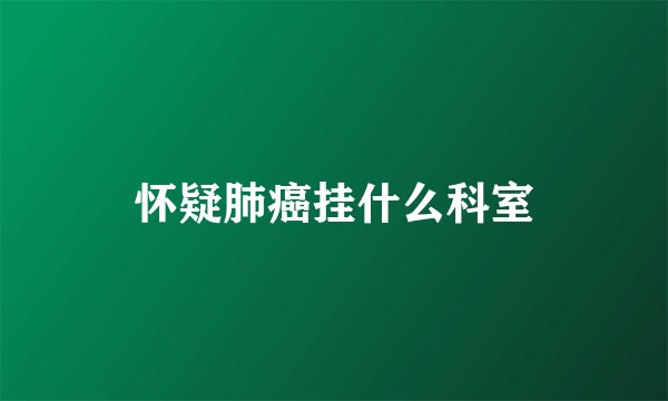 怀疑肺癌挂什么科室