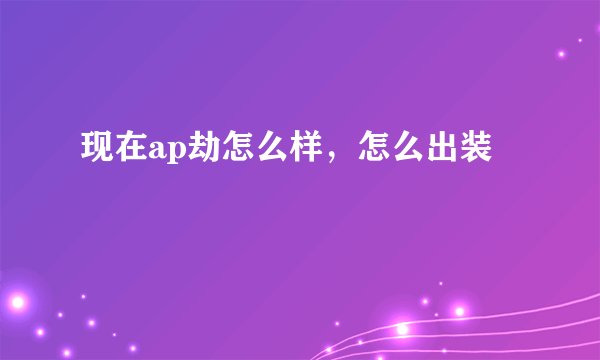 现在ap劫怎么样，怎么出装
