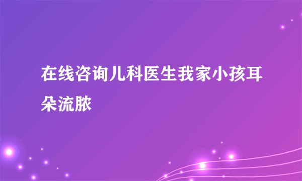 在线咨询儿科医生我家小孩耳朵流脓