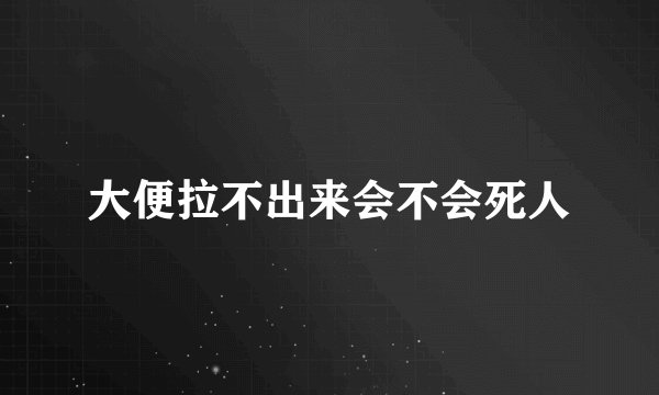 大便拉不出来会不会死人