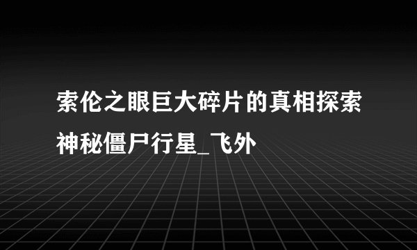 索伦之眼巨大碎片的真相探索神秘僵尸行星_飞外