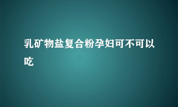 乳矿物盐复合粉孕妇可不可以吃
