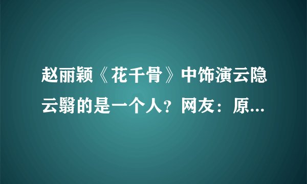 赵丽颖《花千骨》中饰演云隐云翳的是一个人？网友：原来想错了