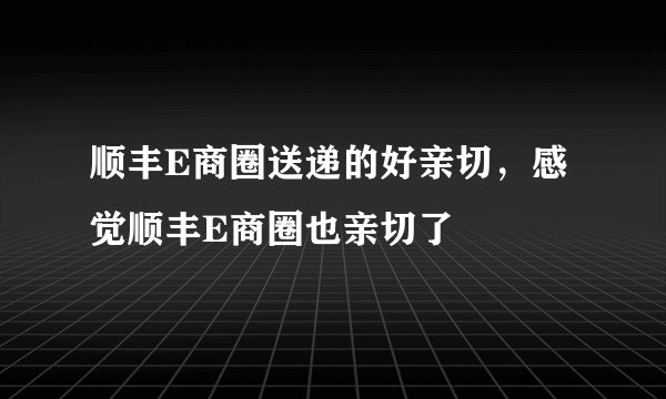 顺丰E商圈送递的好亲切，感觉顺丰E商圈也亲切了