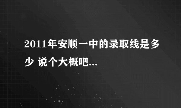 2011年安顺一中的录取线是多少 说个大概吧...