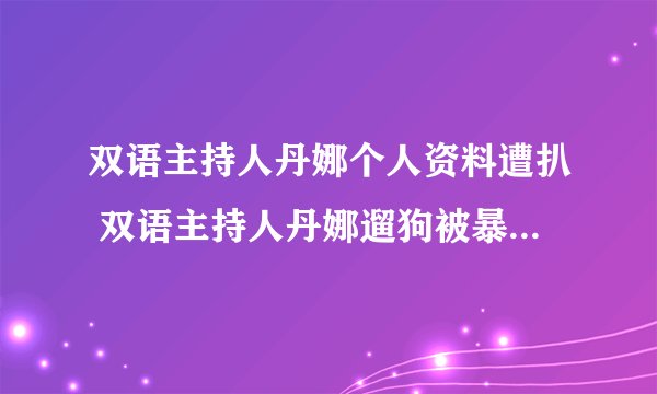 双语主持人丹娜个人资料遭扒 双语主持人丹娜遛狗被暴打现场视频