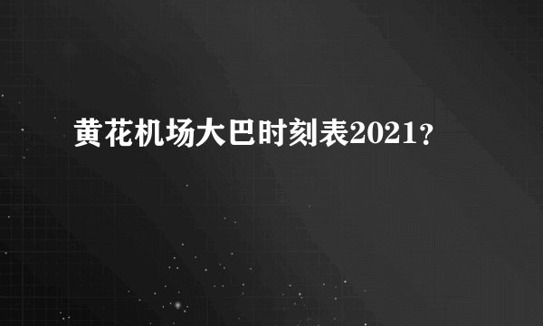 黄花机场大巴时刻表2021？