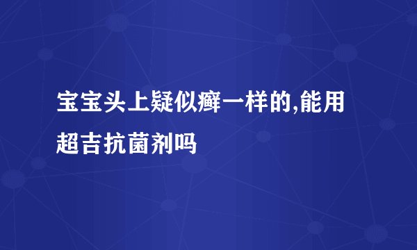 宝宝头上疑似癣一样的,能用超吉抗菌剂吗