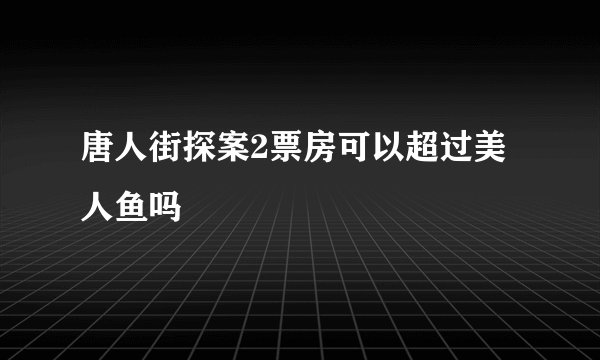 唐人街探案2票房可以超过美人鱼吗