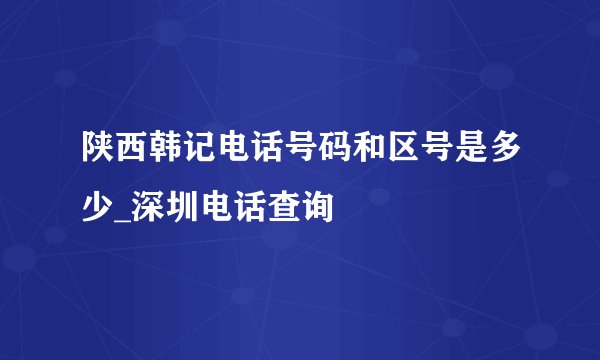 陕西韩记电话号码和区号是多少_深圳电话查询
