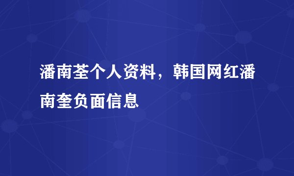 潘南荃个人资料,韩国网红潘南奎负面信息
