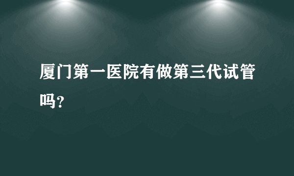 厦门第一医院有做第三代试管吗?