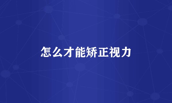 怎么才能矫正视力