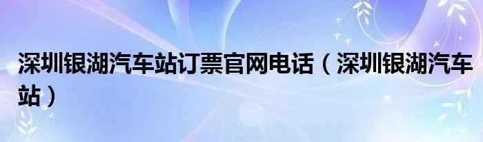深圳银湖汽车站订票官网电话（深圳银湖汽车站）