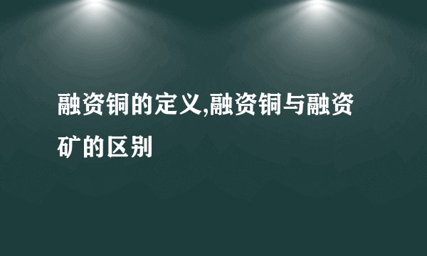 融资铜的定义,融资铜与融资矿的区别