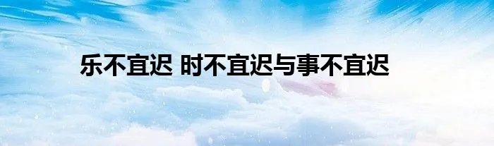 乐不宜迟 时不宜迟与事不宜迟