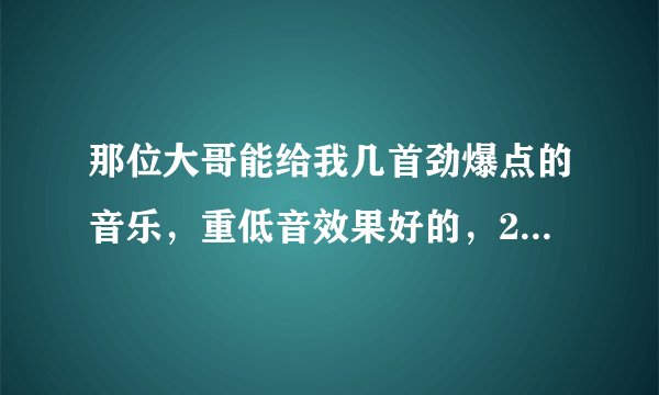 那位大哥能给我几首劲爆点的音乐,重低音效果好的,200分送上