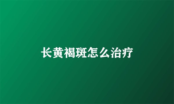 长黄褐斑怎么治疗