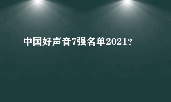 中国好声音7强名单2021？