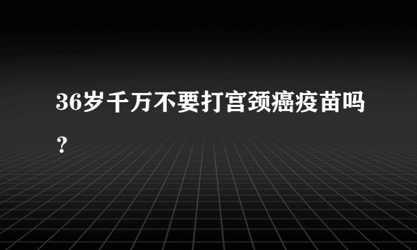 36岁千万不要打宫颈癌疫苗吗？
