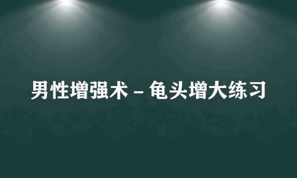 男性增强术－龟头增大练习