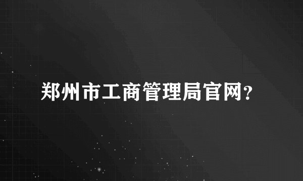 郑州市工商管理局官网？