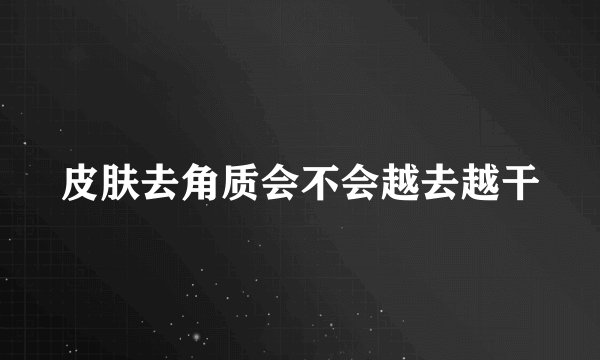 皮肤去角质会不会越去越干