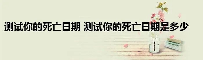 测试你的死亡日期 测试你的死亡日期是多少