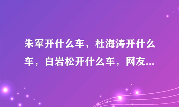 朱军开什么车,杜海涛开什么车,白岩松开什么车,网友:差距真大