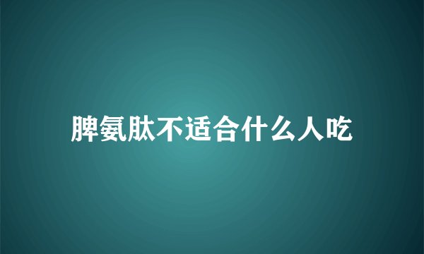 脾氨肽不适合什么人吃