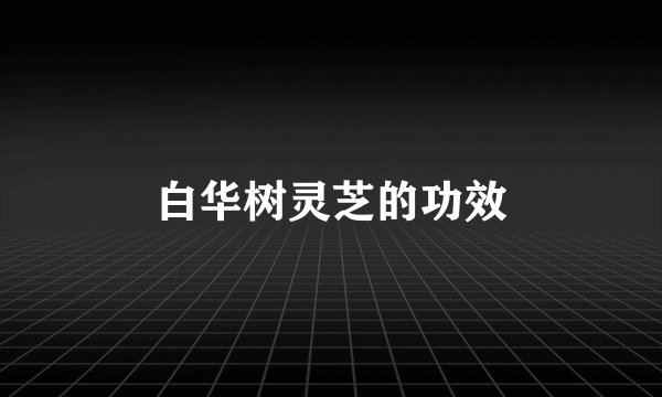 白华树灵芝的功效