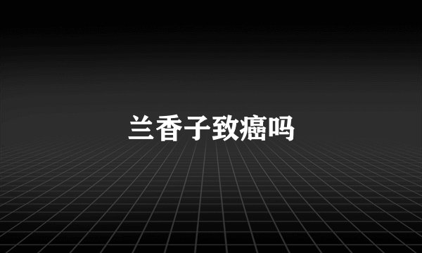 兰香子致癌吗