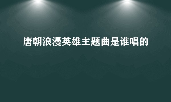 唐朝浪漫英雄主题曲是谁唱的