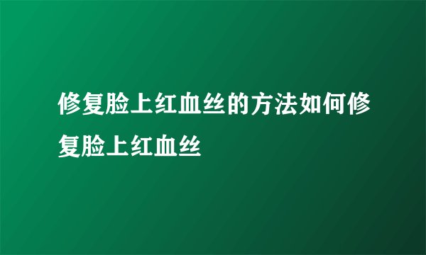 修复脸上红血丝的方法如何修复脸上红血丝