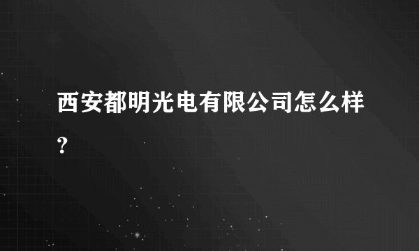 西安都明光电有限公司怎么样？
