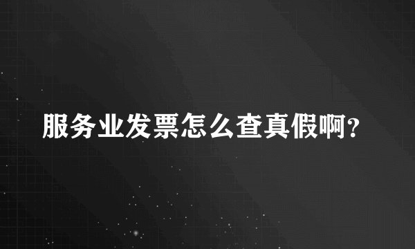 服务业发票怎么查真假啊？
