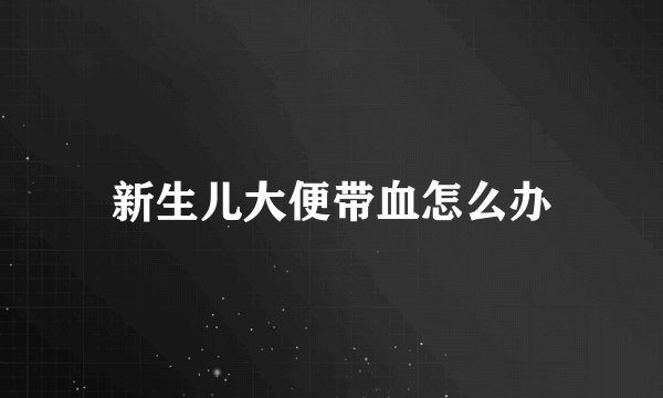 新生儿大便带血怎么办