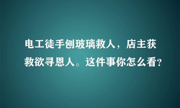电工徒手刨玻璃救人，店主获救欲寻恩人。这件事你怎么看？
