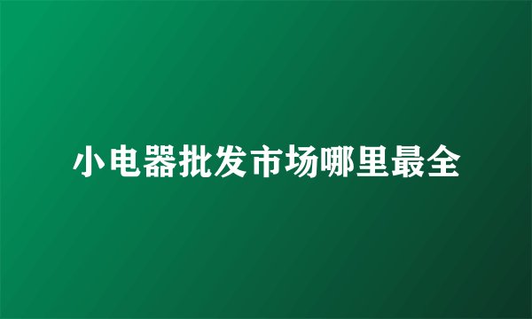小电器批发市场哪里最全