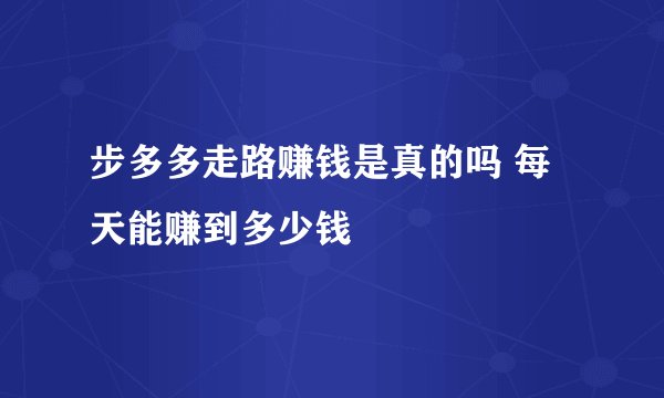 步多多走路赚钱是真的吗 每天能赚到多少钱