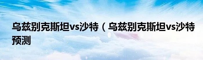 乌兹别克斯坦vs沙特（乌兹别克斯坦vs沙特预测