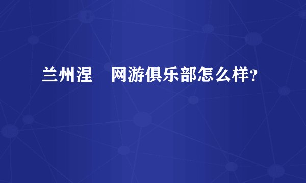 兰州涅槃网游俱乐部怎么样？