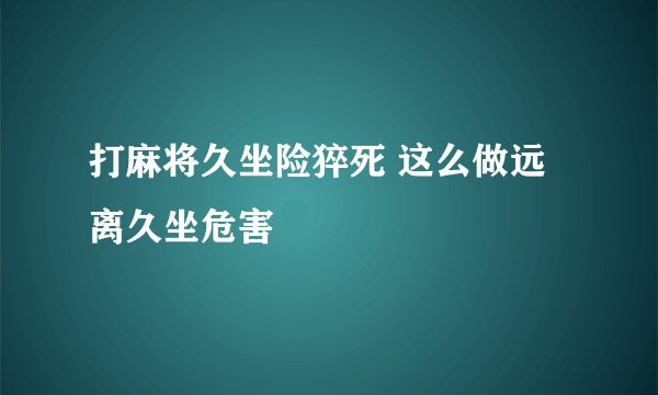 打麻将久坐险猝死 这么做远离久坐危害