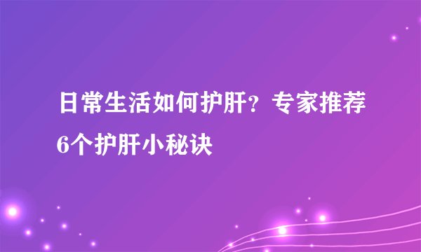 日常生活如何护肝？专家推荐6个护肝小秘诀