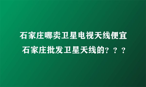 石家庄哪卖卫星电视天线便宜 石家庄批发卫星天线的？？？
