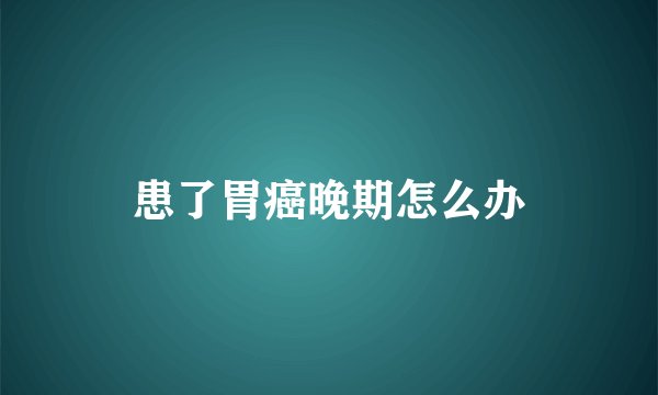 患了胃癌晚期怎么办