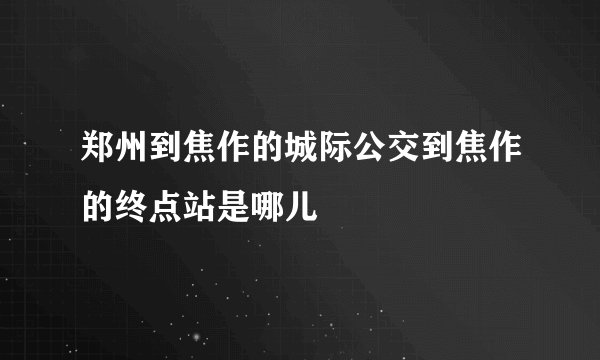郑州到焦作的城际公交到焦作的终点站是哪儿