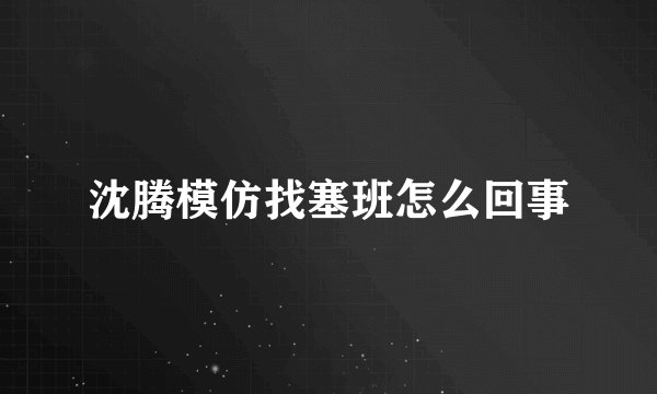 沈腾模仿找塞班怎么回事