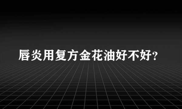 唇炎用复方金花油好不好？